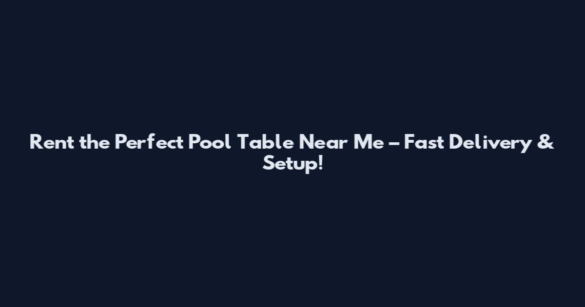 Rent the Perfect Pool Table Near Me – Fast Delivery & Setup!