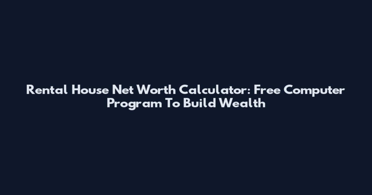 Rental House Net Worth Calculator: Free Computer Program To Build Wealth