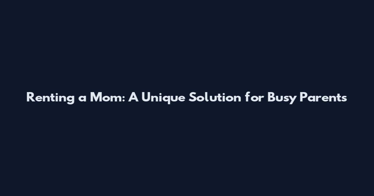 Renting a Mom: A Unique Solution for Busy Parents