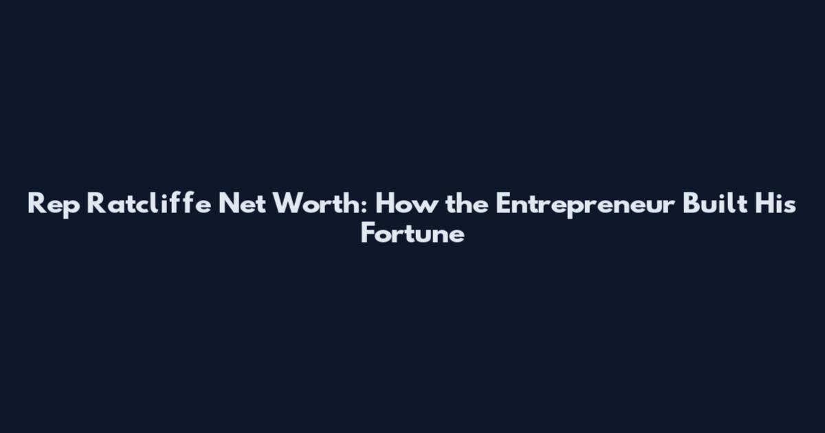Rep Ratcliffe Net Worth: How the Entrepreneur Built His Fortune