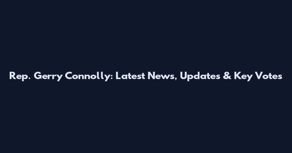 Rep. Gerry Connolly: Latest News, Updates & Key Votes