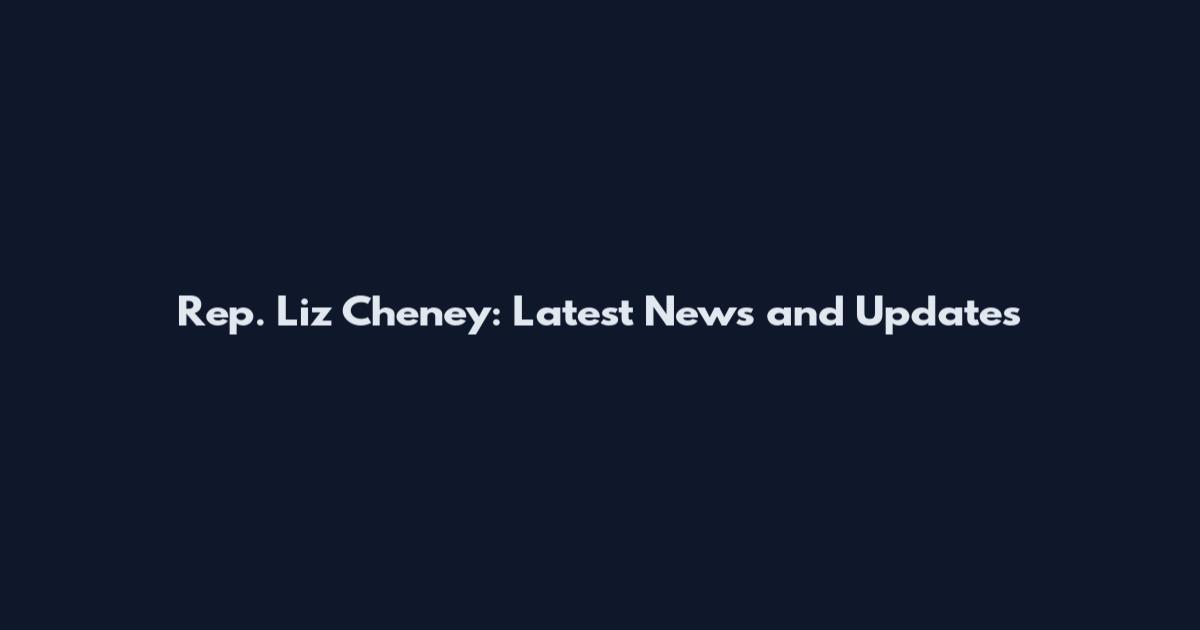 Rep. Liz Cheney: Latest News and Updates