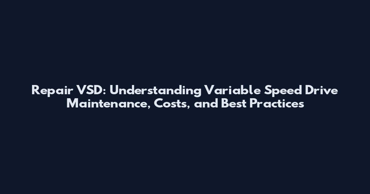 Repair VSD: Understanding Variable Speed Drive Maintenance, Costs, and Best Practices
