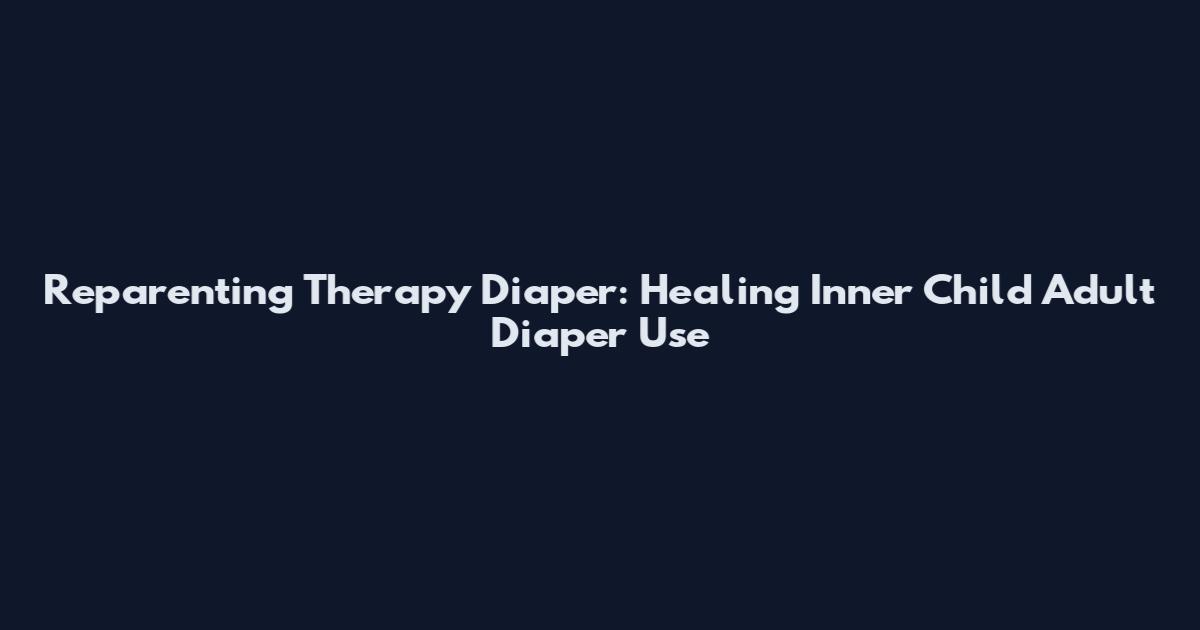 Reparenting Therapy Diaper: Healing Inner Child Adult Diaper Use