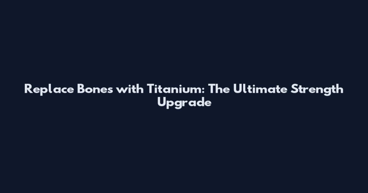 Replace Bones with Titanium: The Ultimate Strength Upgrade
