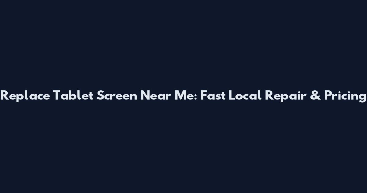 Replace Tablet Screen Near Me: Fast Local Repair & Pricing