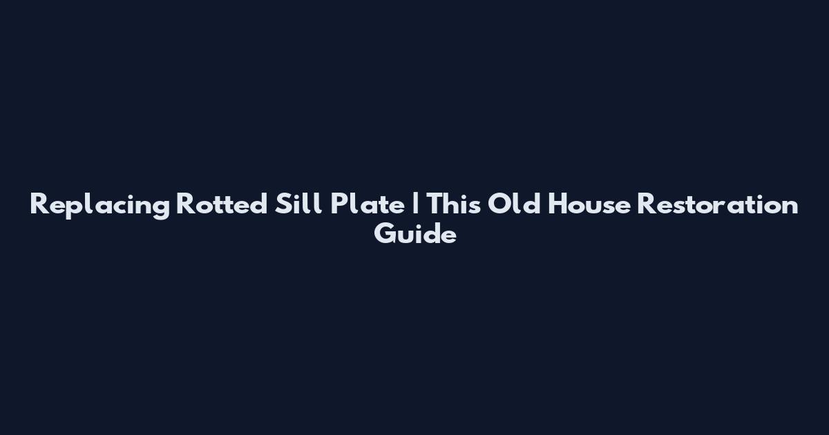 Replacing Rotted Sill Plate | This Old House Restoration Guide