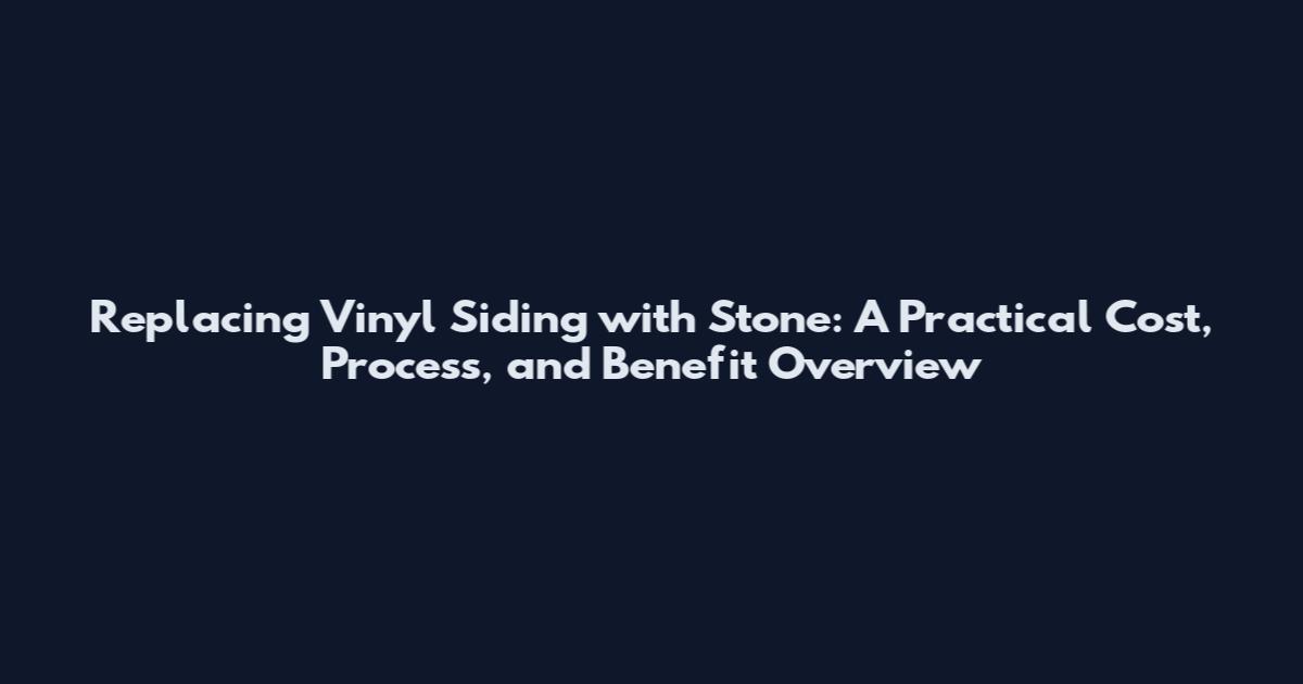 Replacing Vinyl Siding with Stone: A Practical Cost, Process, and Benefit Overview