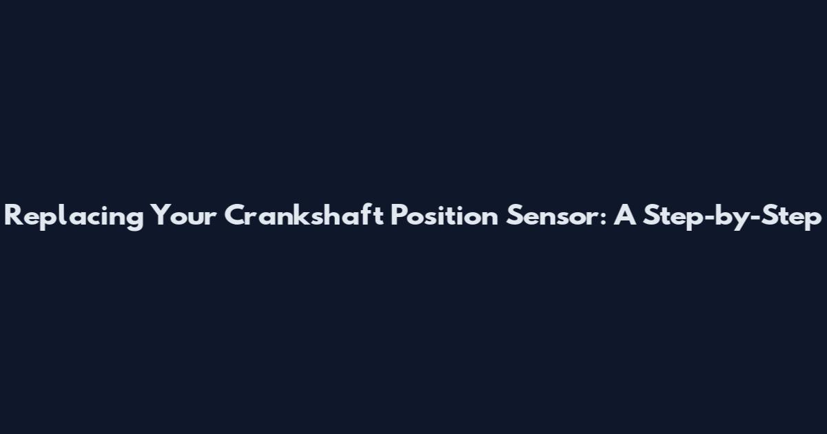 Replacing Your Crankshaft Position Sensor: A Step-by-Step