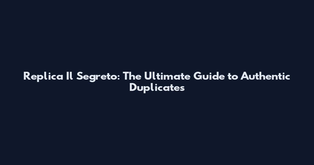 Replica Il Segreto: The Ultimate Guide to Authentic Duplicates