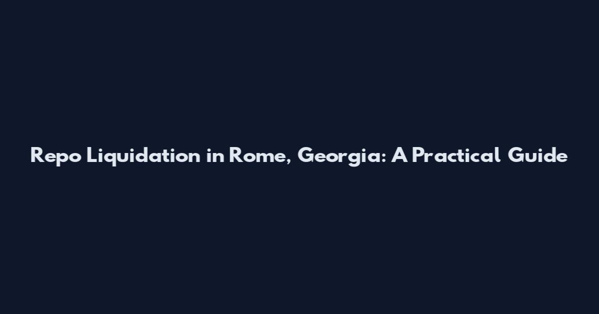 Repo Liquidation in Rome, Georgia: A Practical Guide