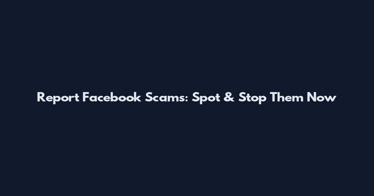 Report Facebook Scams: Spot & Stop Them Now