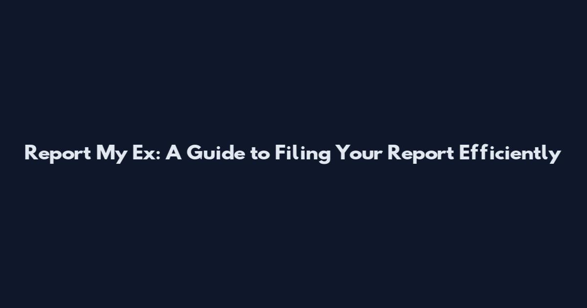 Report My Ex: A Guide to Filing Your Report Efficiently