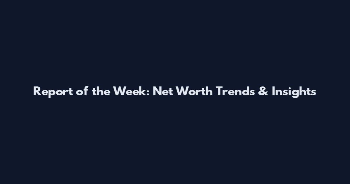 Report of the Week: Net Worth Trends & Insights