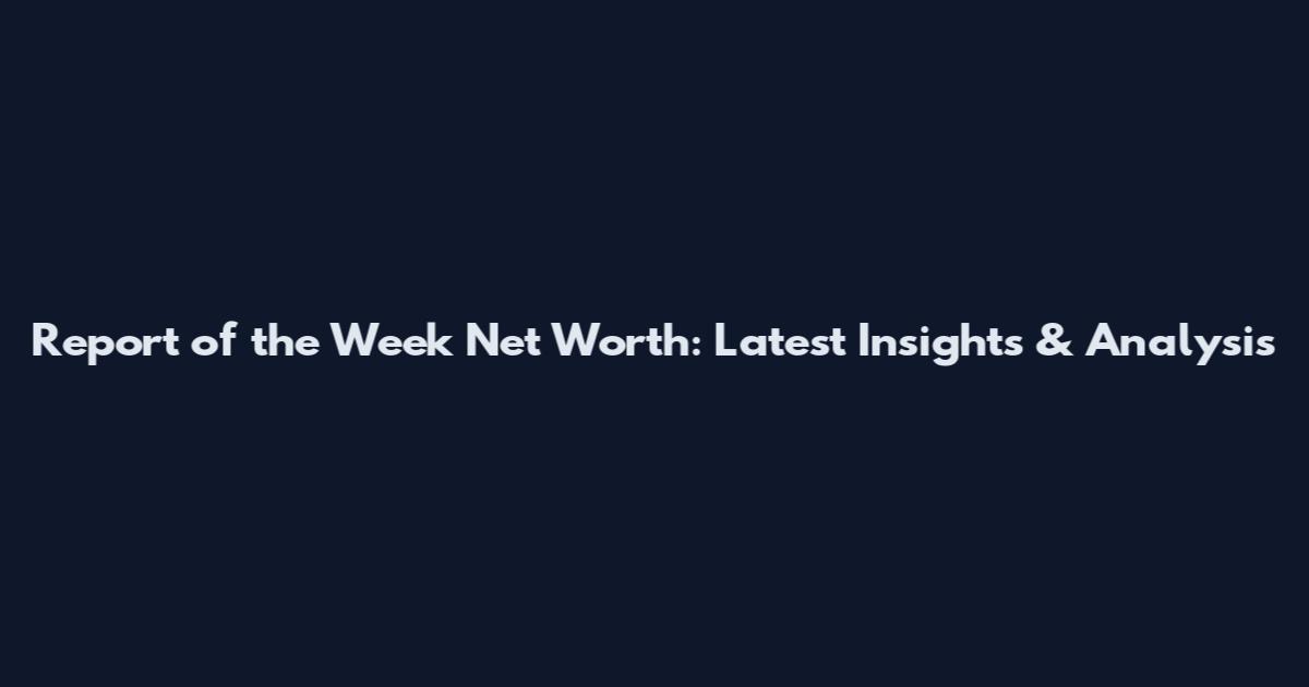 Report of the Week Net Worth: Latest Insights & Analysis