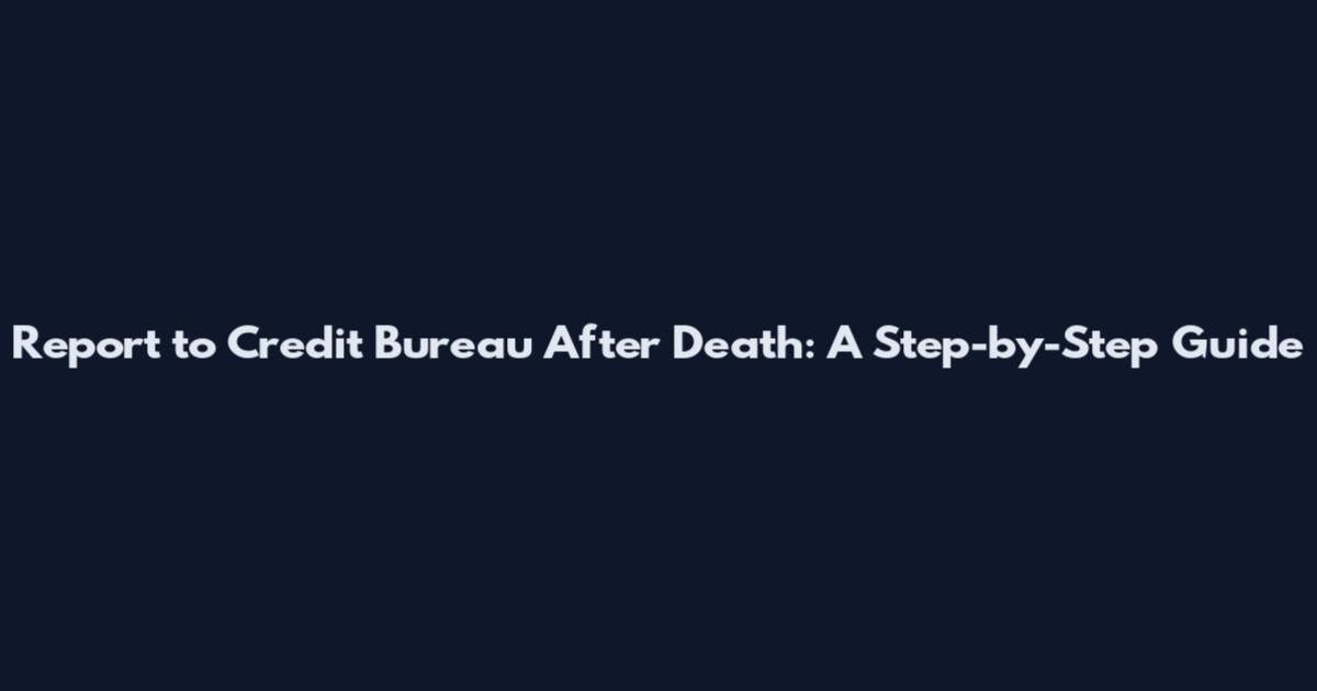Report to Credit Bureau After Death: A Step-by-Step Guide