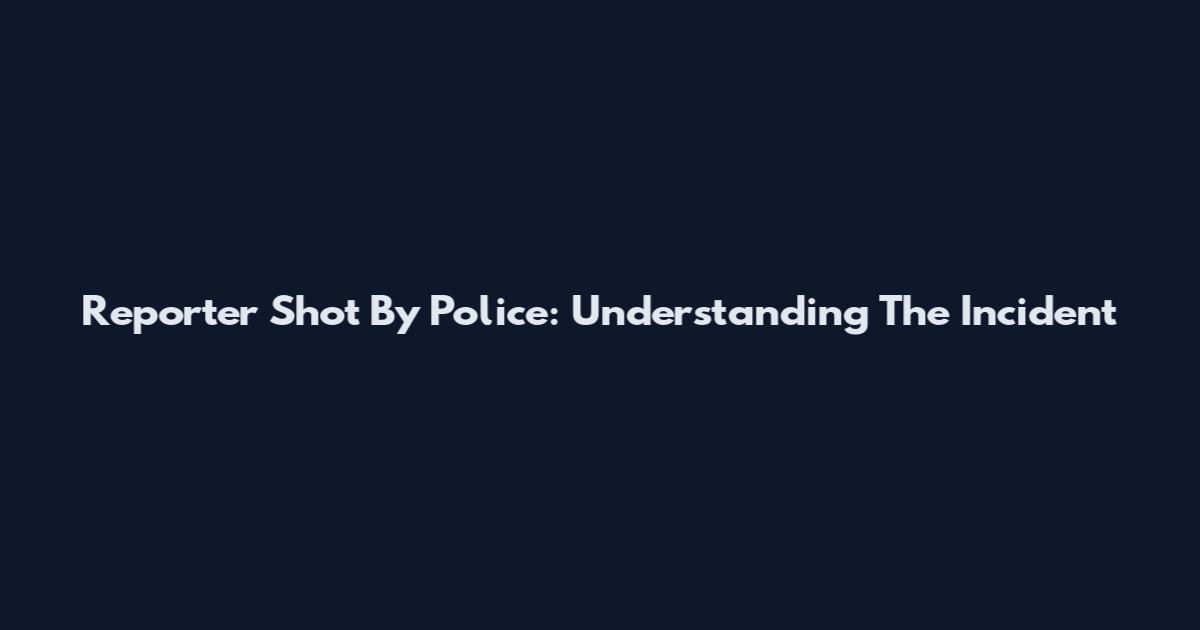 Reporter Shot By Police: Understanding The Incident