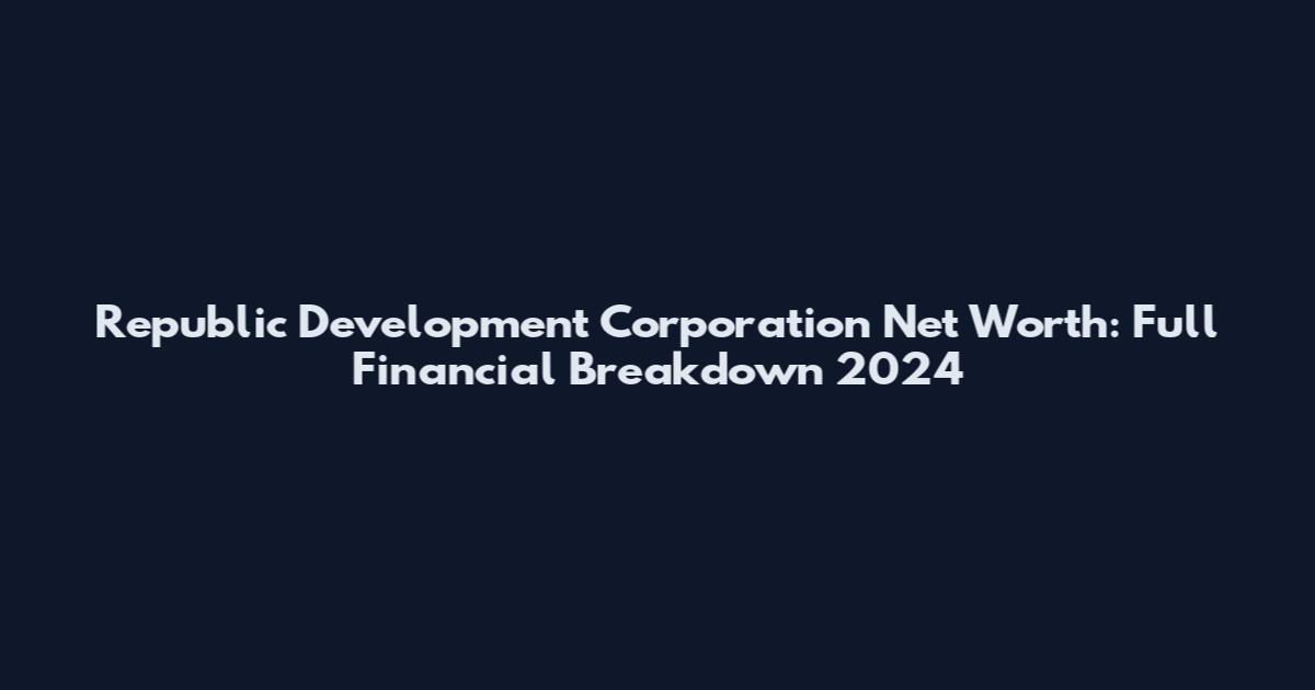 Republic Development Corporation Net Worth: Full Financial Breakdown 2024