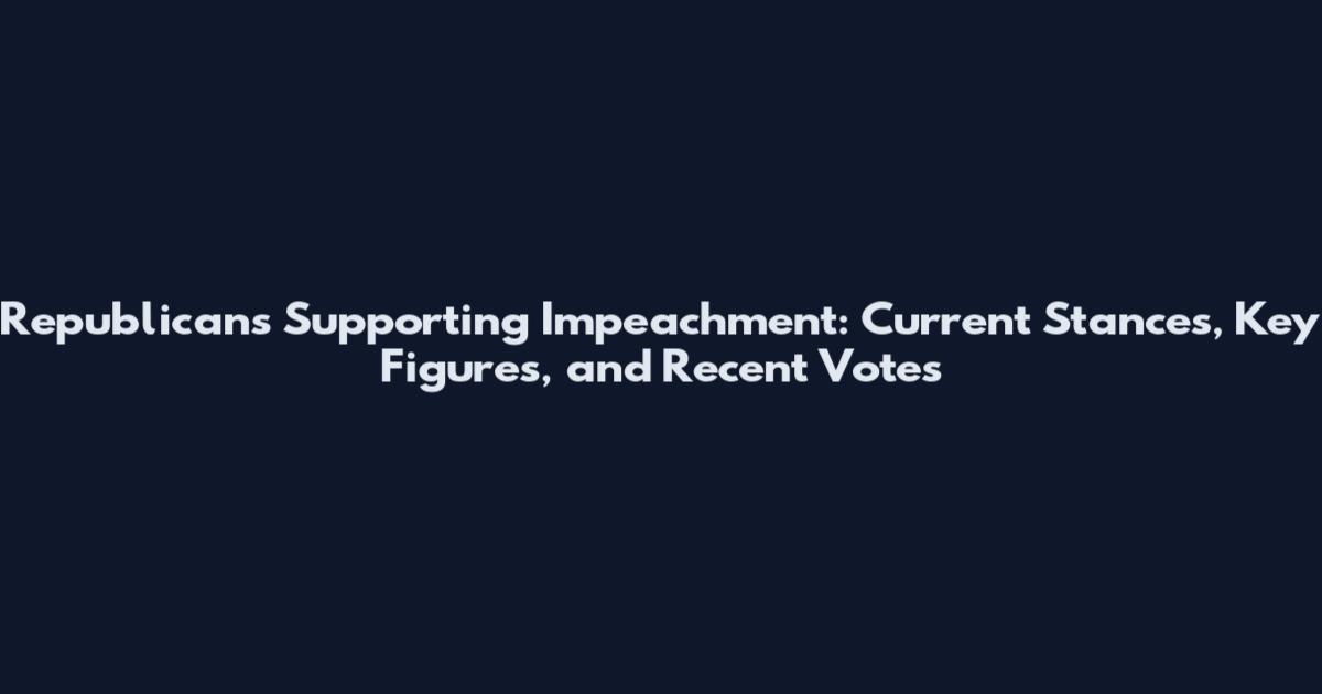 Republicans Supporting Impeachment: Current Stances, Key Figures, and Recent Votes