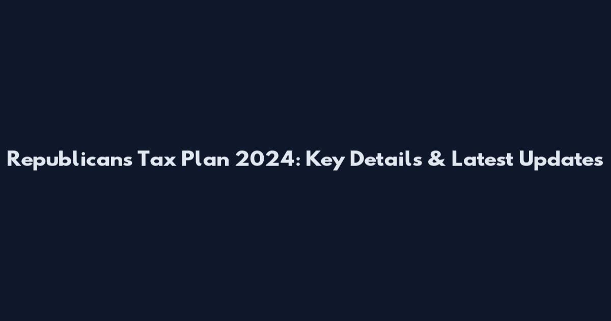 Republicans Tax Plan 2024: Key Details & Latest Updates