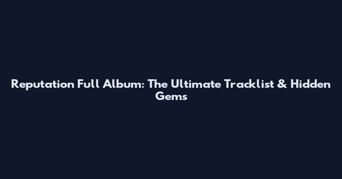Reputation Full Album: The Ultimate Tracklist & Hidden Gems