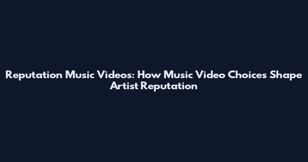 Reputation Music Videos: How Music Video Choices Shape Artist Reputation