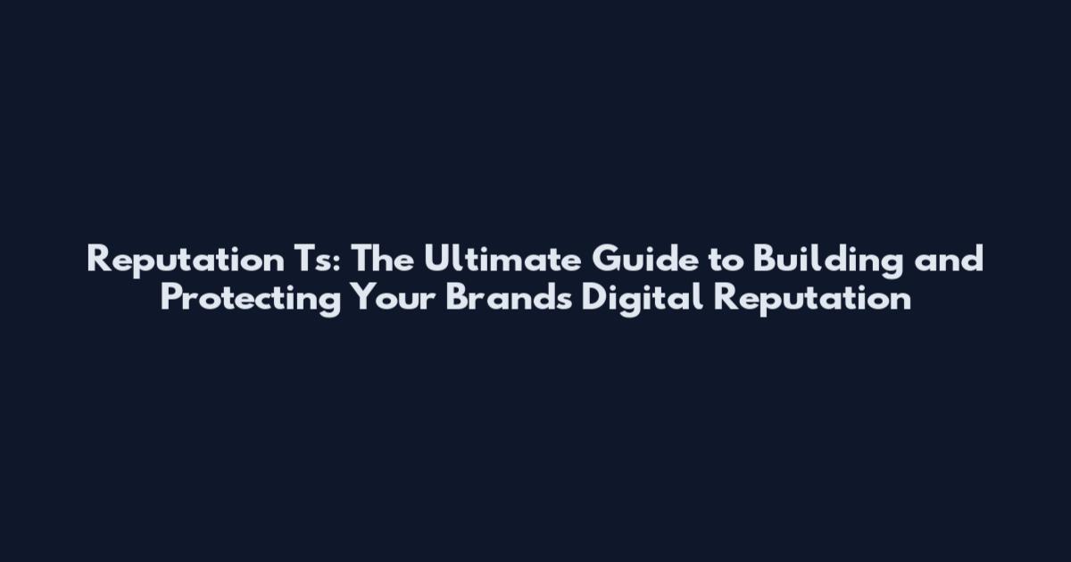 Reputation Ts: The Ultimate Guide to Building and Protecting Your Brand's Digital Reputation