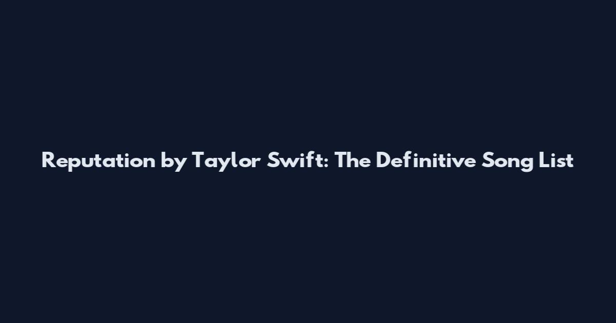 Reputation by Taylor Swift: The Definitive Song List