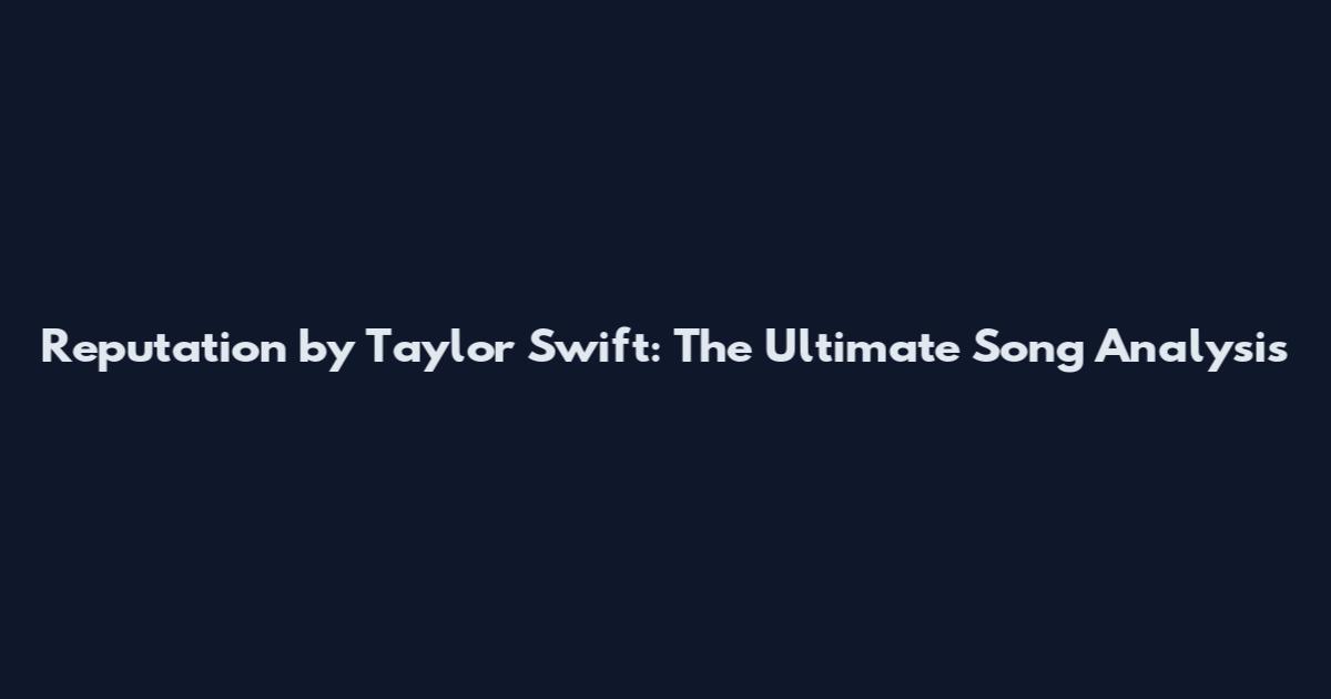Reputation by Taylor Swift: The Ultimate Song Analysis