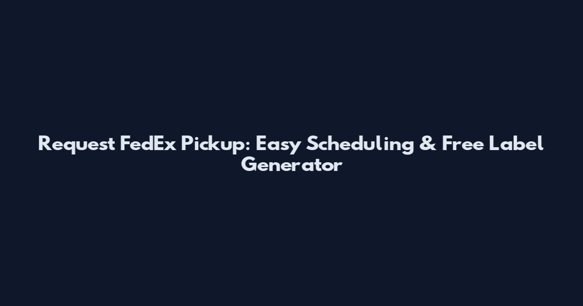 Request FedEx Pickup: Easy Scheduling & Free Label Generator