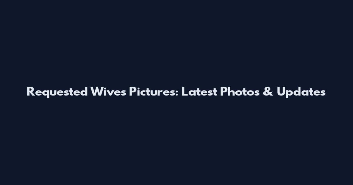 Requested Wives Pictures: Latest Photos & Updates