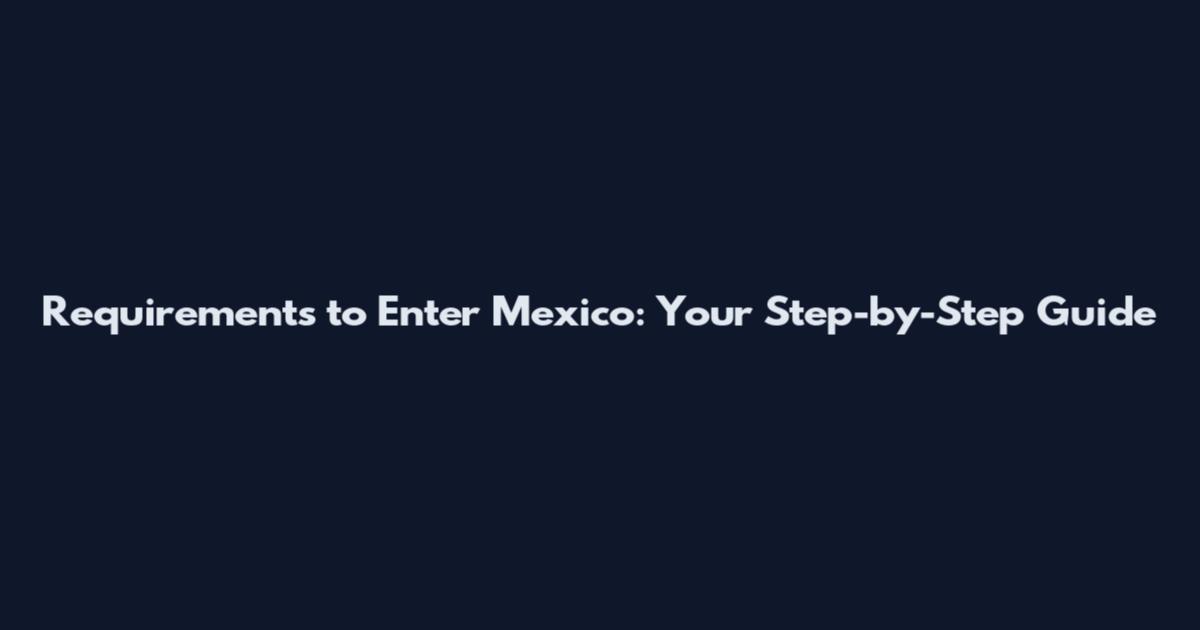 Requirements to Enter Mexico: Your Step-by-Step Guide