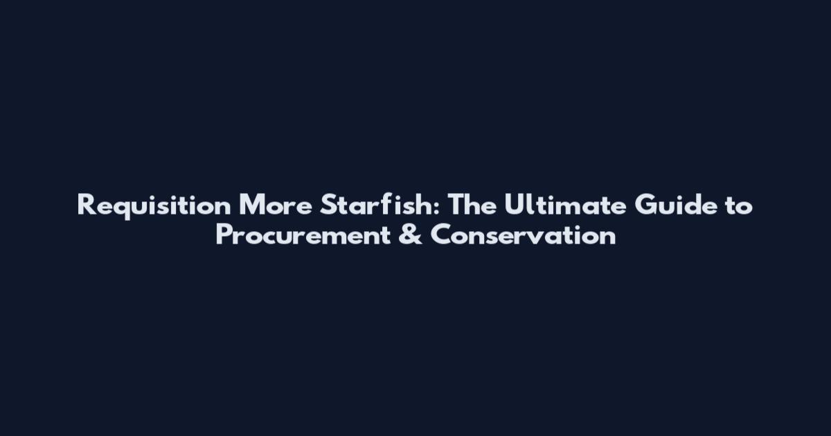 Requisition More Starfish: The Ultimate Guide to Procurement & Conservation