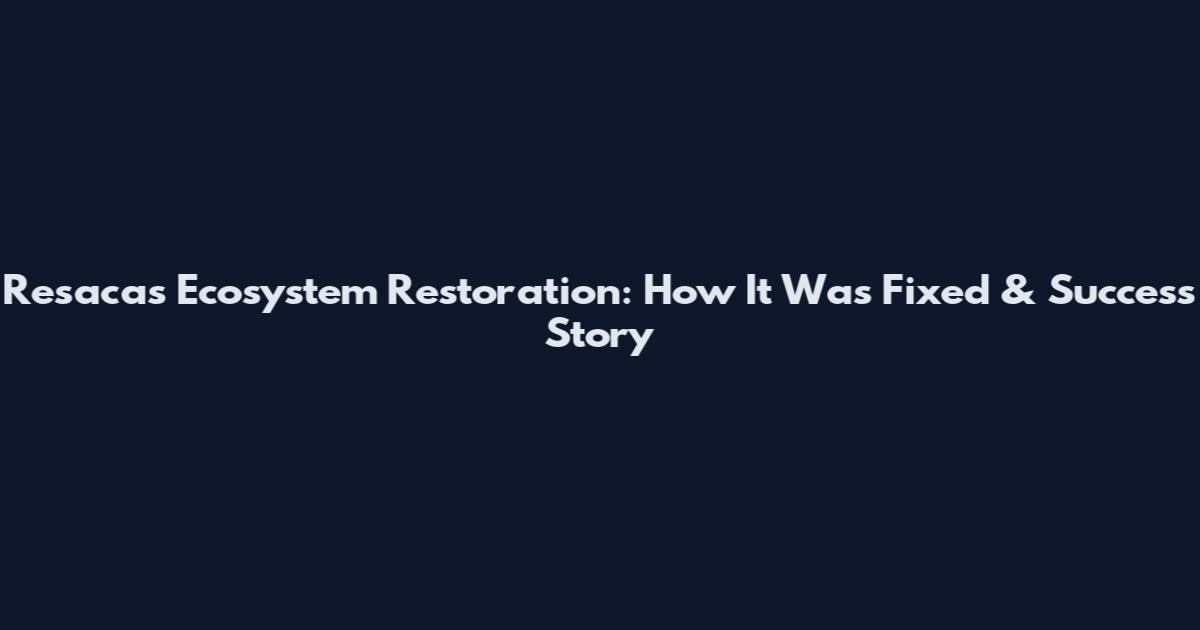 Resacas Ecosystem Restoration: How It Was Fixed & Success Story