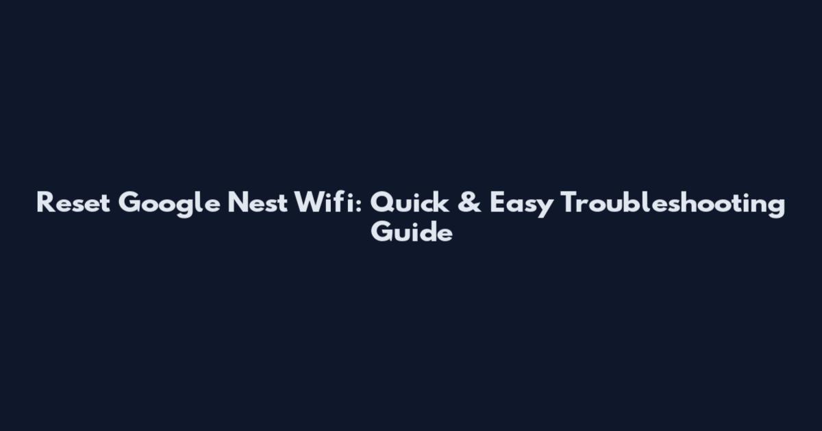 Reset Google Nest Wifi: Quick & Easy Troubleshooting Guide