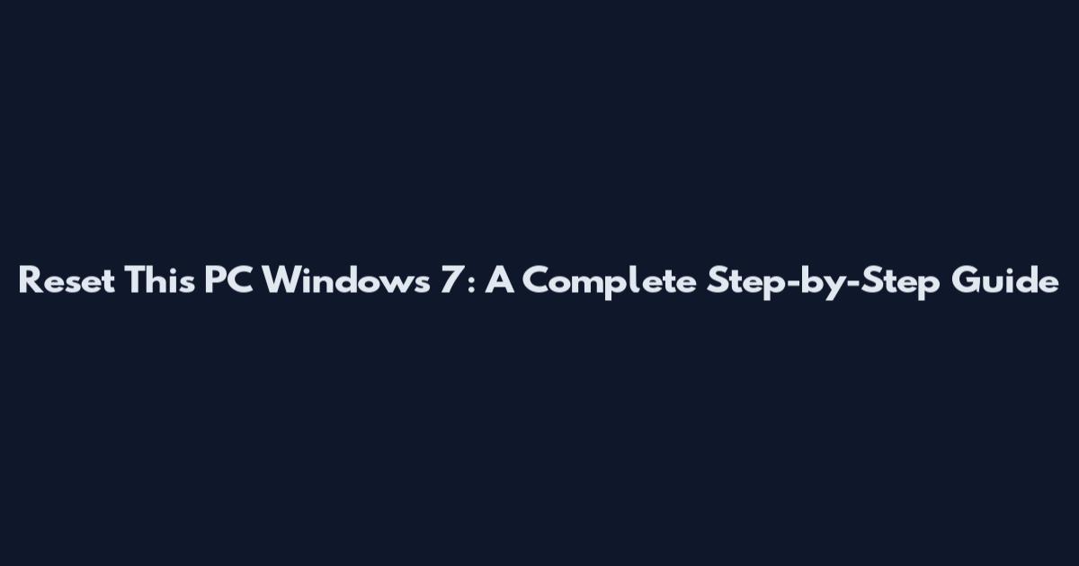 Reset This PC Windows 7: A Complete Step-by-Step Guide