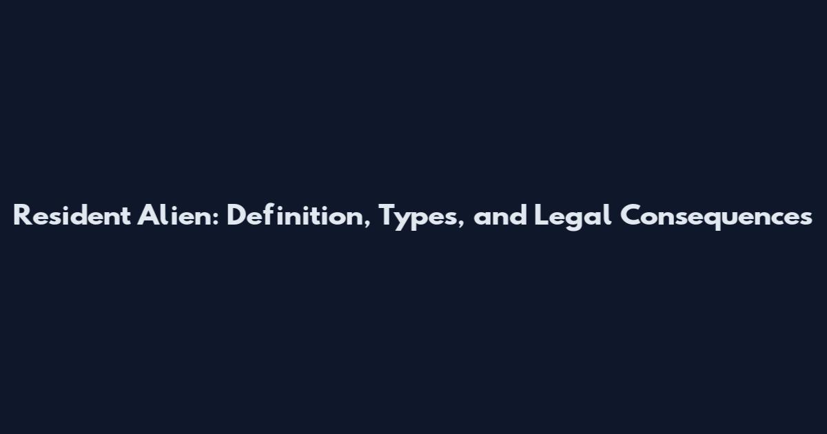 Resident Alien: Definition, Types, and Legal Consequences