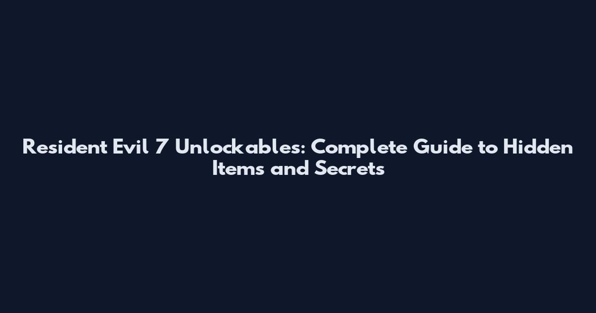 Resident Evil 7 Unlockables: Complete Guide to Hidden Items and Secrets
