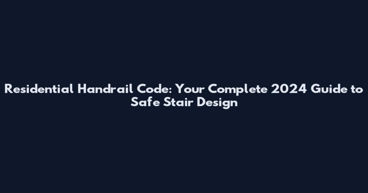 Residential Handrail Code: Your Complete 2024 Guide to Safe Stair Design