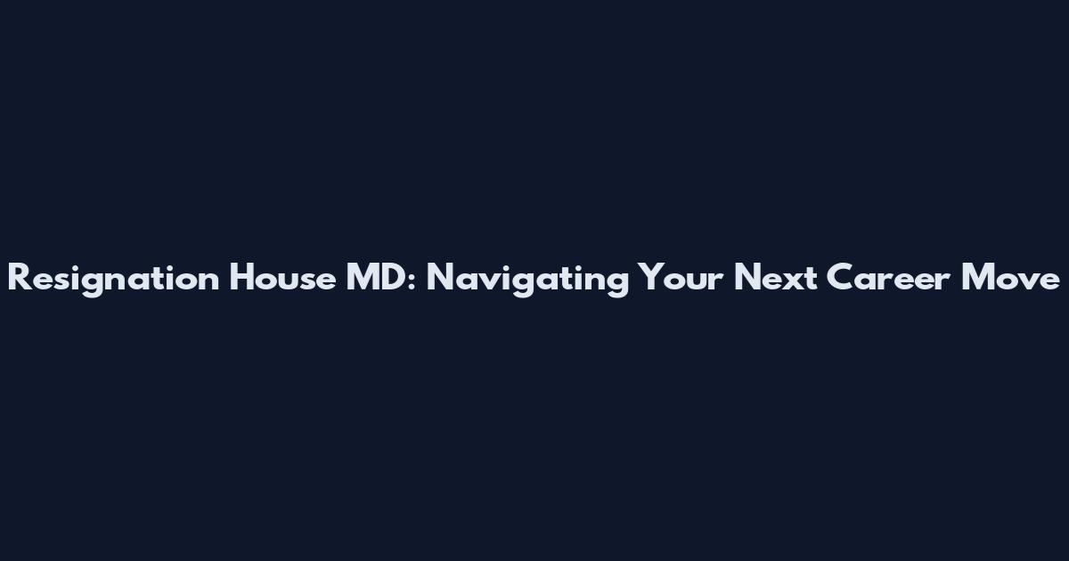 Resignation House MD: Navigating Your Next Career Move