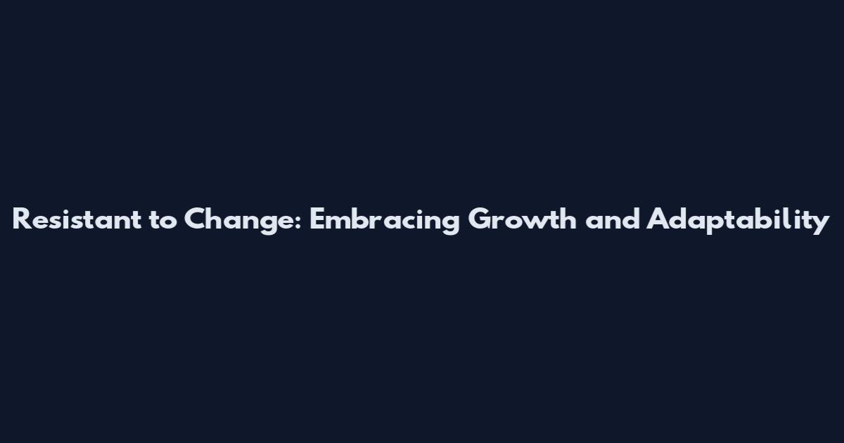 Resistant to Change: Embracing Growth and Adaptability