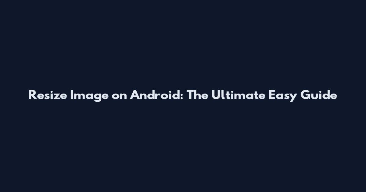 Resize Image on Android: The Ultimate Easy Guide
