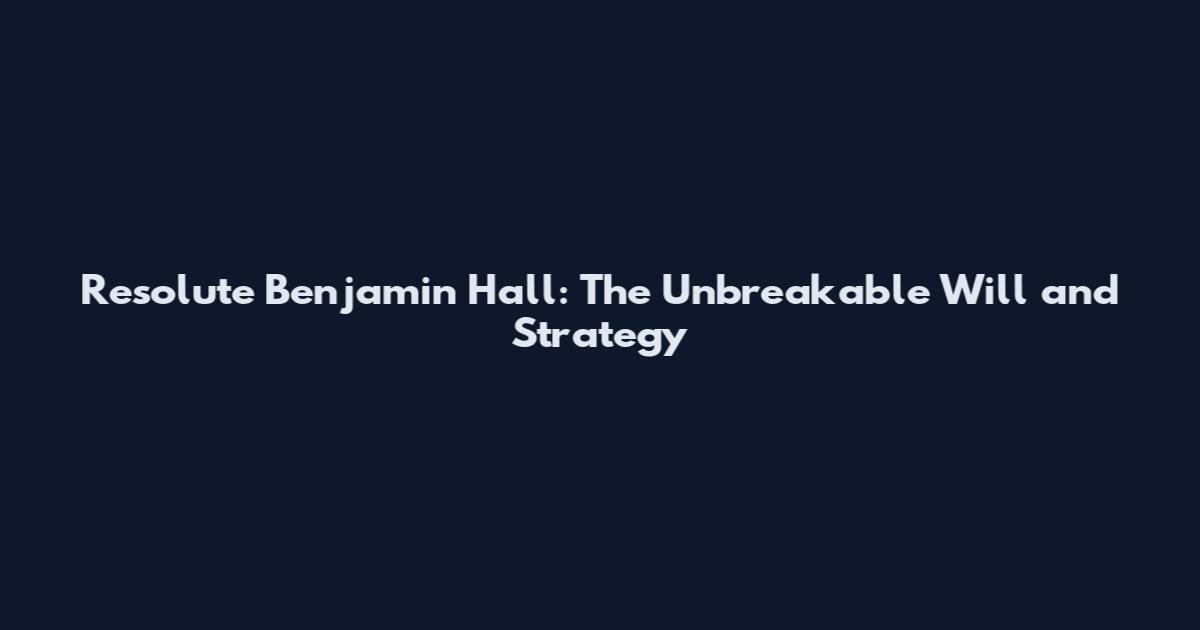 Resolute Benjamin Hall: The Unbreakable Will and Strategy