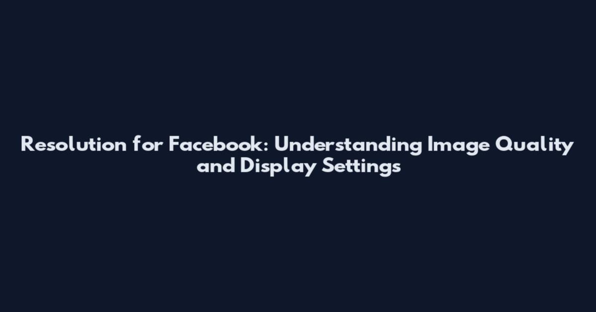 Resolution for Facebook: Understanding Image Quality and Display Settings
