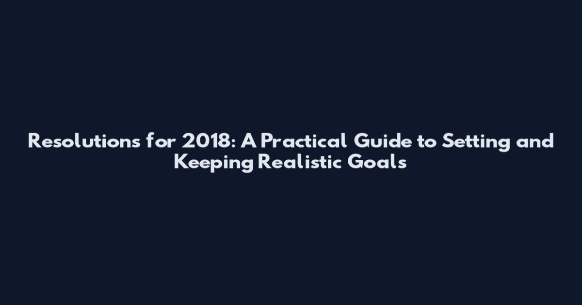 Resolutions for 2018: A Practical Guide to Setting and Keeping Realistic Goals