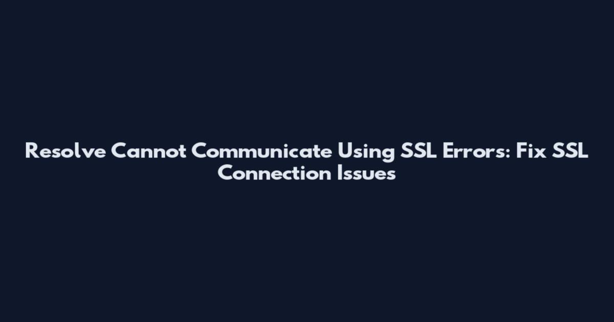 Resolve Cannot Communicate Using SSL Errors: Fix SSL Connection Issues