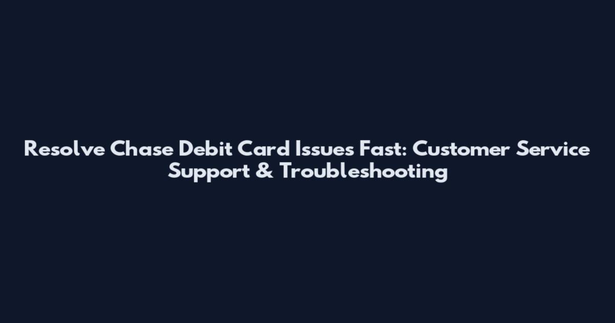 Resolve Chase Debit Card Issues Fast: Customer Service Support & Troubleshooting