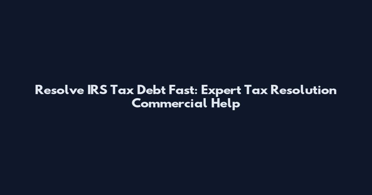 Resolve IRS Tax Debt Fast: Expert Tax Resolution Commercial Help