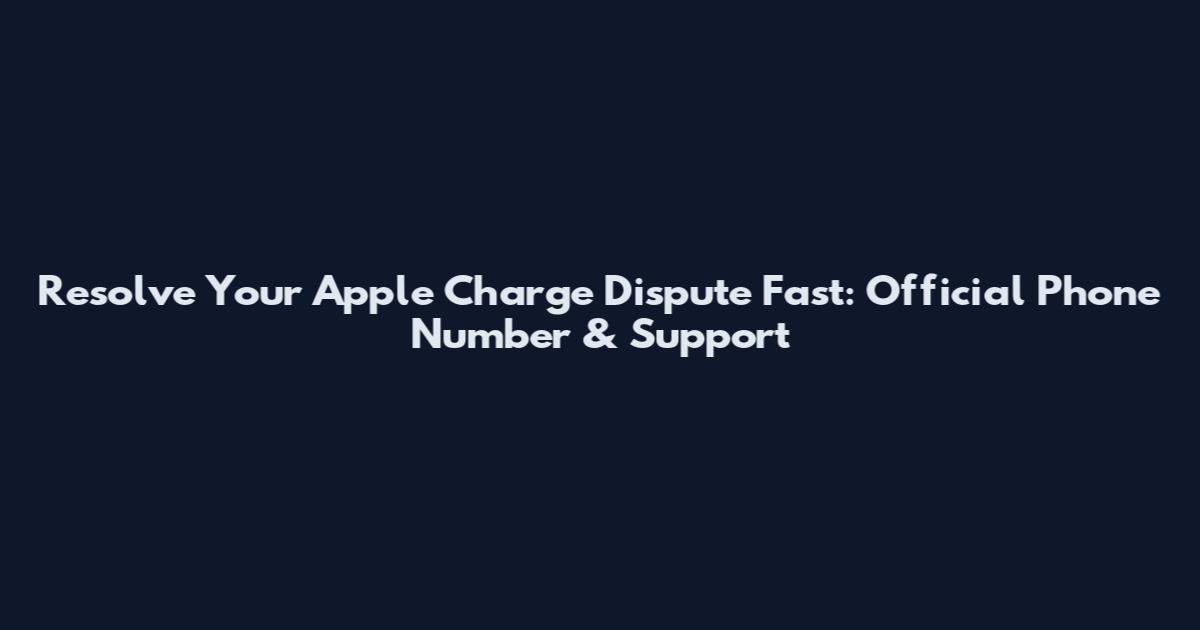 Resolve Your Apple Charge Dispute Fast: Official Phone Number & Support