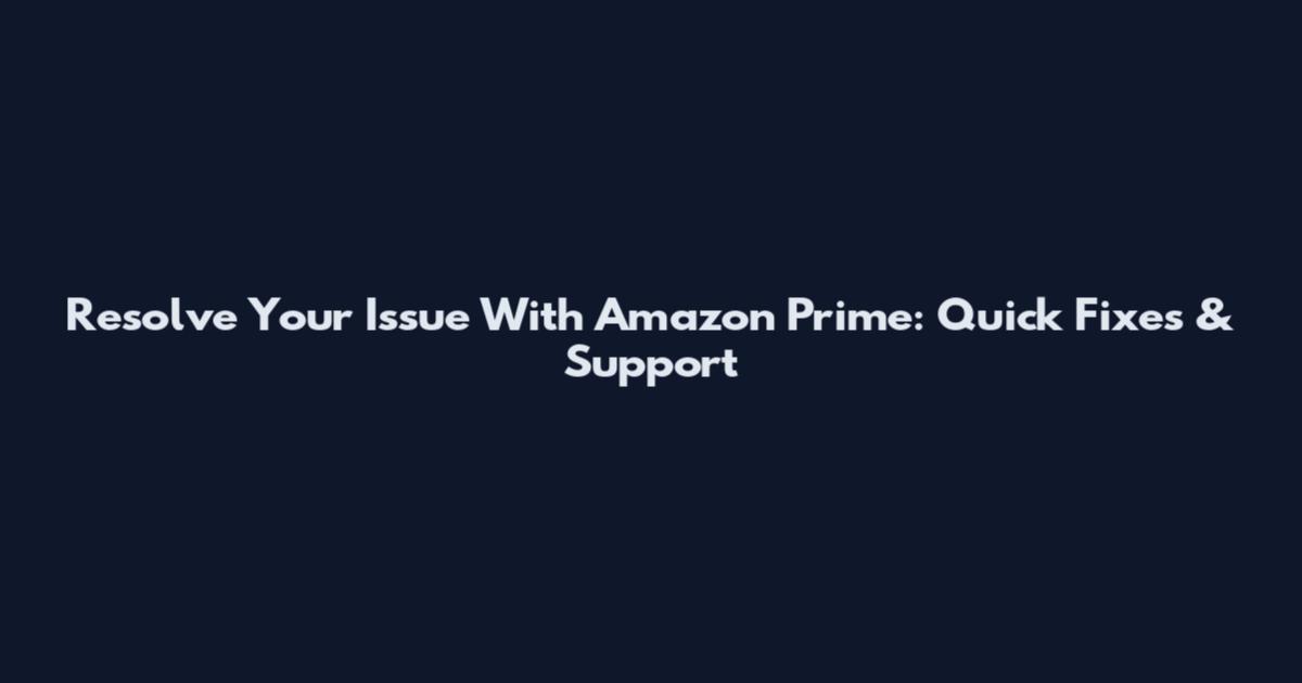 Resolve Your Issue With Amazon Prime: Quick Fixes & Support